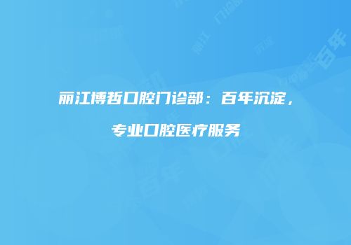丽江博哲口腔门诊部：百年沉淀，专业口腔医疗服务