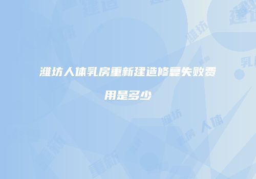 潍坊人体乳房重新建造修复失败费用是多少