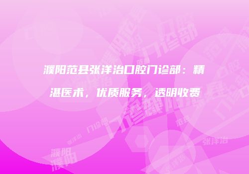 濮阳范县张洋治口腔门诊部：精湛医术，优质服务，透明收费