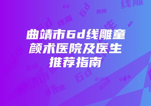 曲靖市6d线雕童颜术医院及医生推荐指南