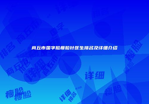 商丘市国字脸瘦脸针医生排名及详细介绍