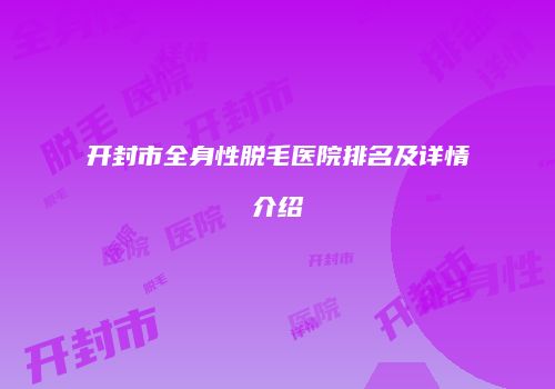 开封市全身性脱毛医院排名及详情介绍