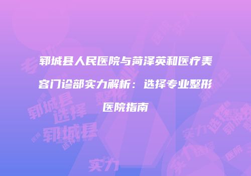 郓城县人民医院与菏泽英和医疗美容门诊部实力解析：选择专业整形医院指南
