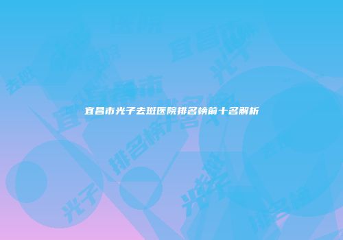 宜昌市光子去斑医院排名榜前十名解析