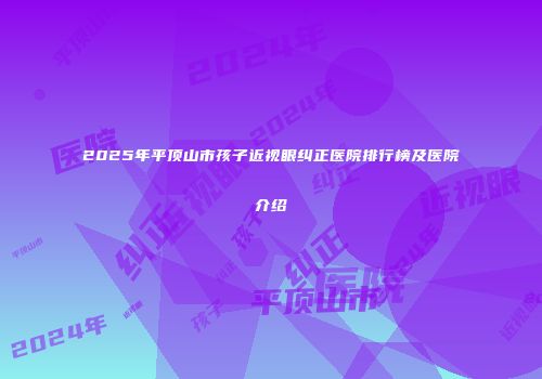 2025年平顶山市孩子近视眼纠正医院排行榜及医院介绍