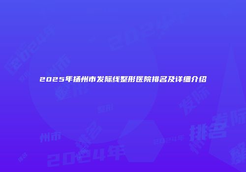 2025年扬州市发际线整形医院排名及详细介绍