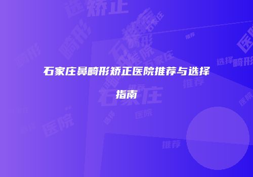 石家庄鼻畸形矫正医院推荐与选择指南