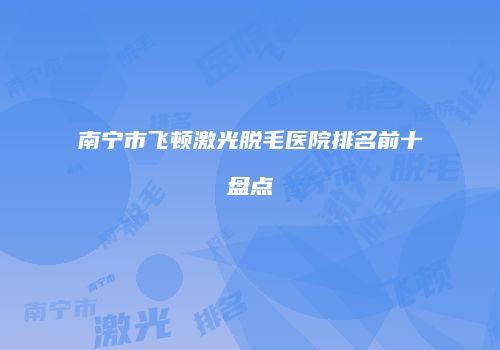 南宁市飞顿激光脱毛医院排名前十盘点