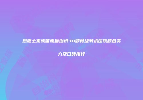 恩施土家族苗族自治州3D颧骨旋转术医院综合实力及口碑排行