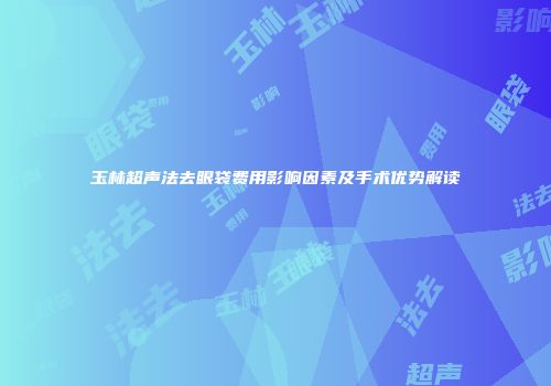 玉林超声法去眼袋费用影响因素及手术优势解读