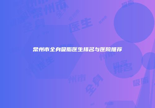 常州市全身吸脂医生排名与医院推荐