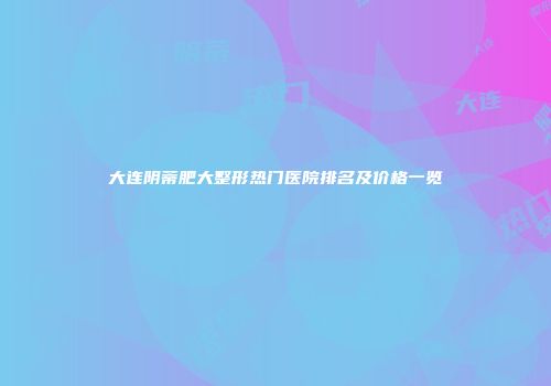 大连阴蒂肥大整形热门医院排名及价格一览