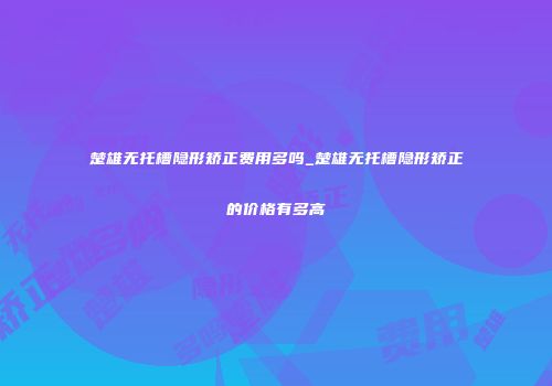 楚雄无托槽隐形矫正费用多吗_楚雄无托槽隐形矫正的价格有多高