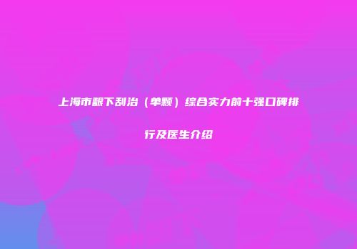 上海市龈下刮治（单颗）综合实力前十强口碑排行及医生介绍