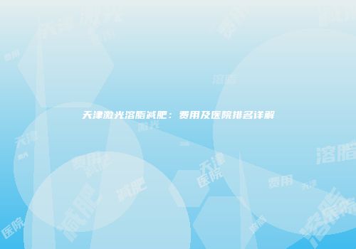 天津激光溶脂减肥：费用及医院排名详解