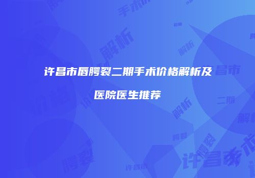 许昌市唇腭裂二期手术价格解析及医院医生推荐