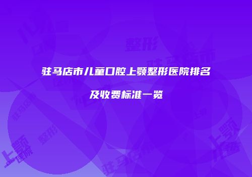 驻马店市儿童口腔上颚整形医院排名及收费标准一览