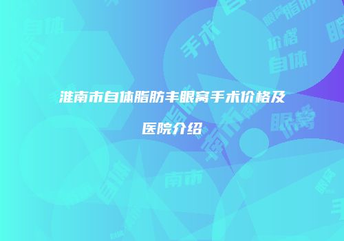 淮南市自体脂肪丰眼窝手术价格及医院介绍