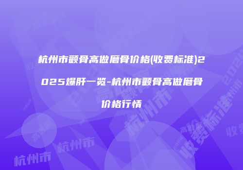 杭州市颧骨高做磨骨价格(收费标准)2025爆肝一览-杭州市颧骨高做磨骨价格行情