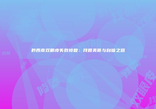 黔西南双眼皮失败修复：找回美丽与自信之路