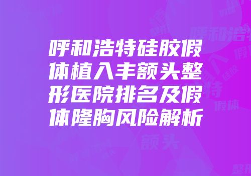 呼和浩特硅胶假体植入丰额头整形医院排名及假体隆胸风险解析