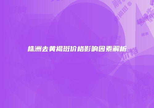 株洲去黄褐斑价格影响因素解析