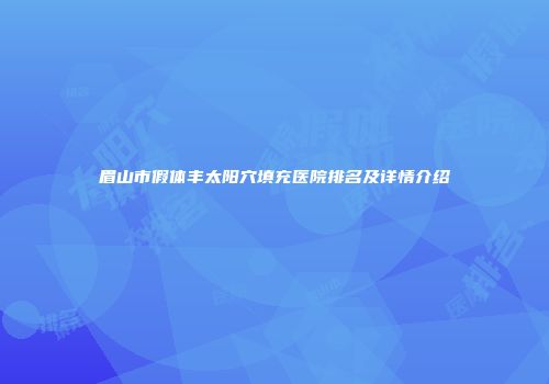 眉山市假体丰太阳穴填充医院排名及详情介绍