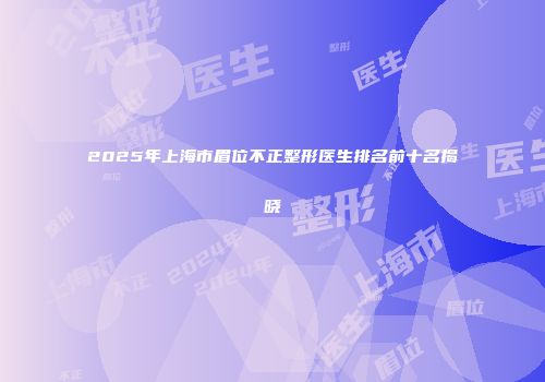 2025年上海市眉位不正整形医生排名前十名揭晓