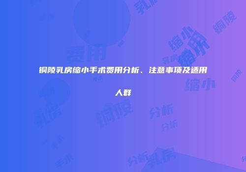 铜陵乳房缩小手术费用分析、注意事项及适用人群