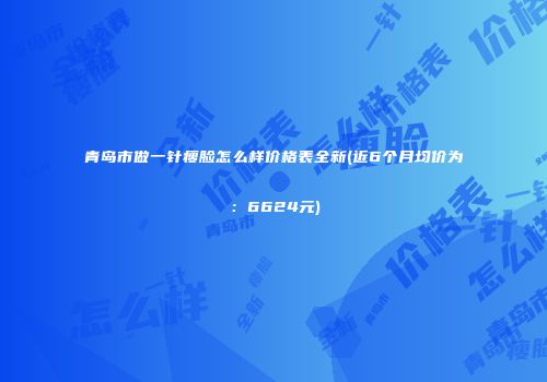 青岛市做一针瘦脸怎么样价格表全新(近6个月均价为：6624元)