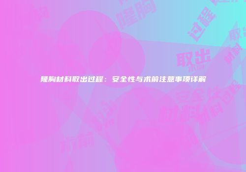 隆胸材料取出过程：安全性与术前注意事项详解