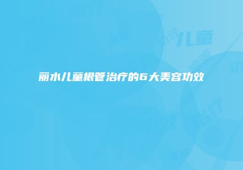 丽水儿童根管治疗的6大美容功效