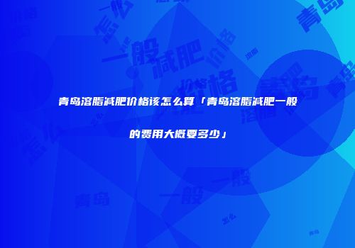 青岛溶脂减肥价格该怎么算「青岛溶脂减肥一般的费用大概要多少」