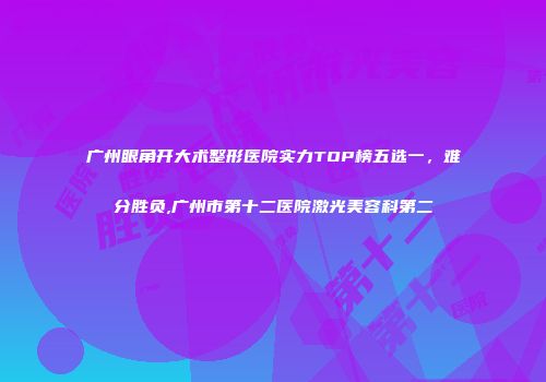 广州眼角开大术整形医院实力TOP榜五选一，难分胜负,广州市第十二医院激光美容科第二