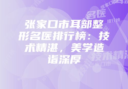 张家口市耳部整形名医排行榜：技术精湛，美学造诣深厚