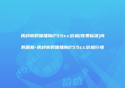 铁岭市假体隆胸255cc价格(收费标准)内附最新-铁岭市假体隆胸255cc价格行情