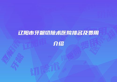 辽阳市牙龈切除术医院排名及费用介绍