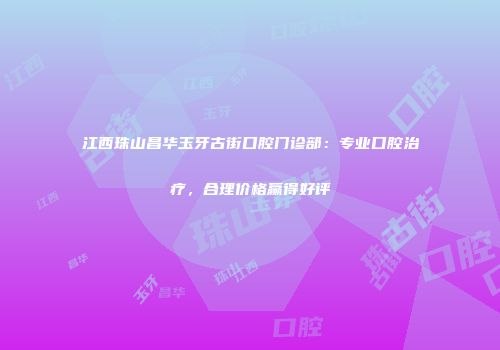 江西珠山昌华玉牙古街口腔门诊部：专业口腔治疗，合理价格赢得好评