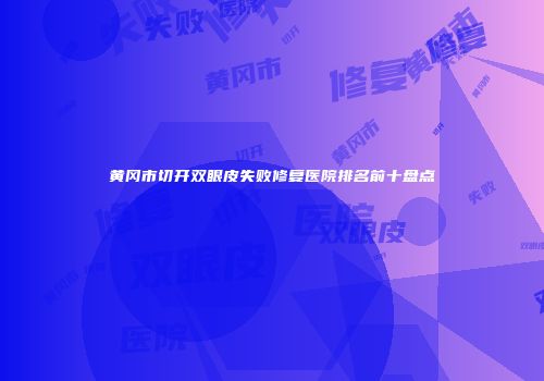 黄冈市切开双眼皮失败修复医院排名前十盘点