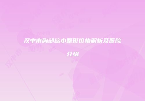汉中市胸部缩小整形价格解析及医院介绍