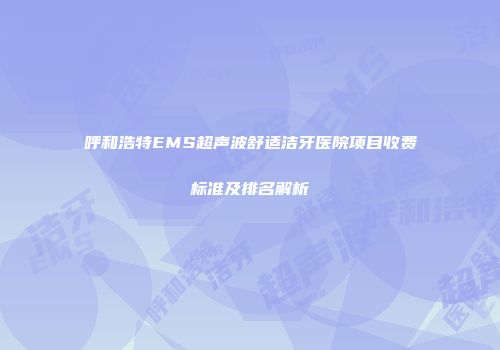 呼和浩特EMS超声波舒适洁牙医院项目收费标准及排名解析