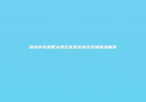 潍坊市乳房肥大矫正医生名录及价格信息解读