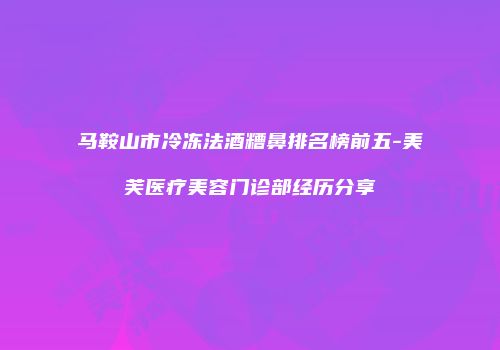 马鞍山市冷冻法酒糟鼻排名榜前五-美芙医疗美容门诊部经历分享