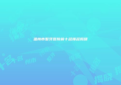 温州市整牙医院前十名排名揭晓