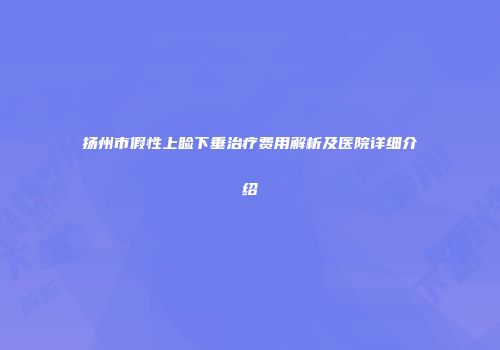 扬州市假性上睑下垂治疗费用解析及医院详细介绍