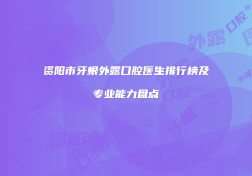 资阳市牙根外露口腔医生排行榜及专业能力盘点
