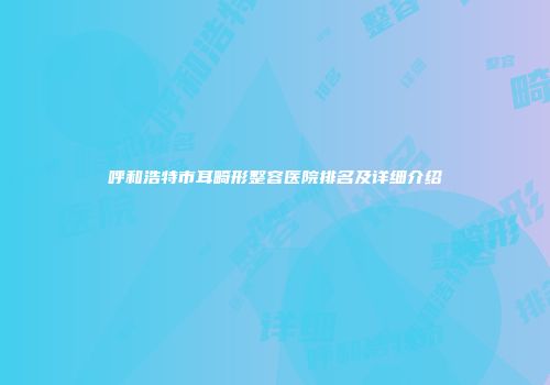 呼和浩特市耳畸形整容医院排名及详细介绍