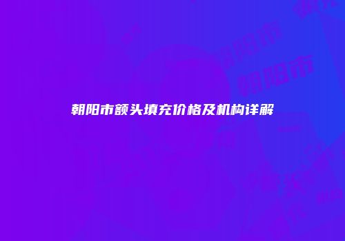 朝阳市额头填充价格及机构详解