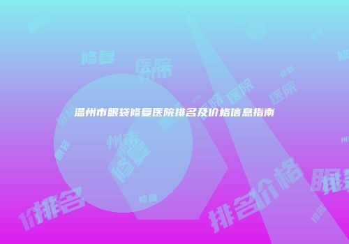 温州市眼袋修复医院排名及价格信息指南