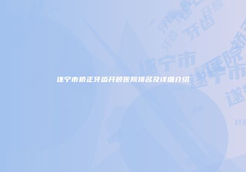 遂宁市矫正牙齿开颌医院排名及详细介绍